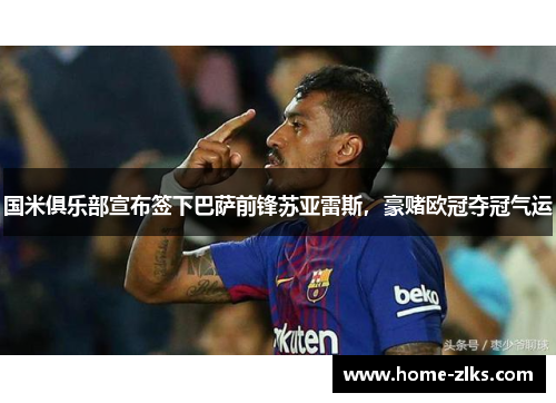 国米俱乐部宣布签下巴萨前锋苏亚雷斯,豪赌欧冠夺冠气运