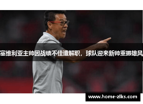 塞维利亚主帅因战绩不佳遭解职,球队迎来新帅重振雄风