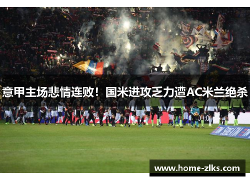 意甲主场悲情连败!国米进攻乏力遭AC米兰绝杀