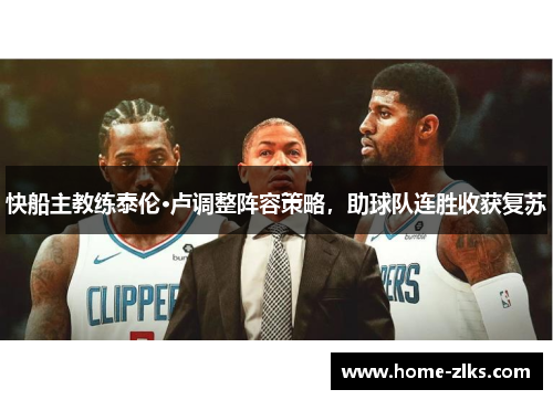 快船主教练泰伦·卢调整阵容策略,助球队连胜收获复苏