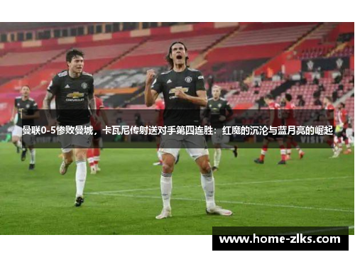曼联0-5惨败曼城,卡瓦尼传射送对手第四连胜:红魔的沉沦与蓝月亮的崛起