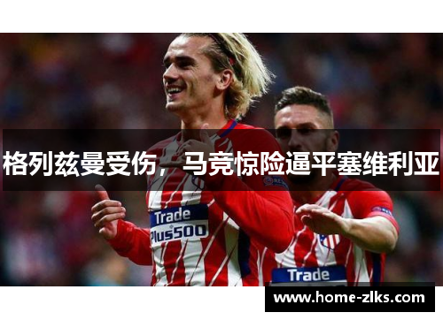格列兹曼受伤,马竞惊险逼平塞维利亚