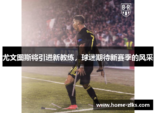 尤文图斯将引进新教练,球迷期待新赛季的风采