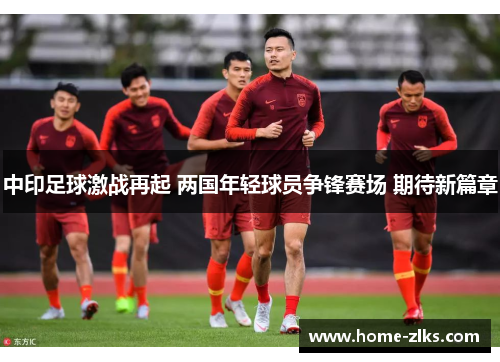 中印足球激战再起 两国年轻球员争锋赛场 期待新篇章