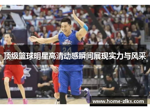 顶级篮球明星高清动感瞬间展现实力与风采