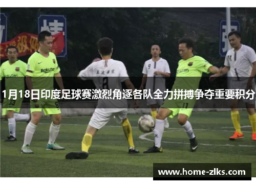 1月18日印度足球赛激烈角逐各队全力拼搏争夺重要积分
