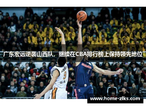 广东宏远逆袭山西队,继续在CBA排行榜上保持领先地位