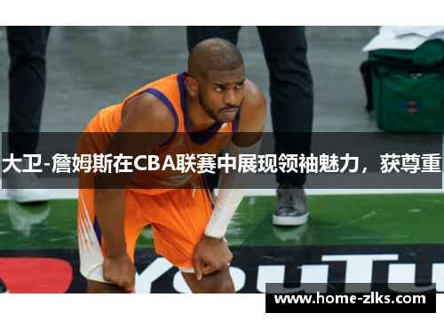 大卫-詹姆斯在CBA联赛中展现领袖魅力,获尊重
