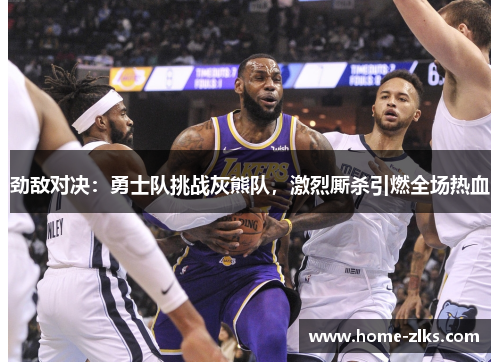 劲敌对决:勇士队挑战灰熊队,激烈厮杀引燃全场热血