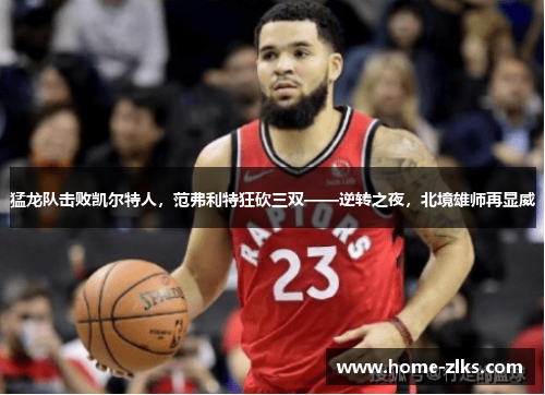 猛龙队击败凯尔特人,范弗利特狂砍三双——逆转之夜,北境雄师再显威