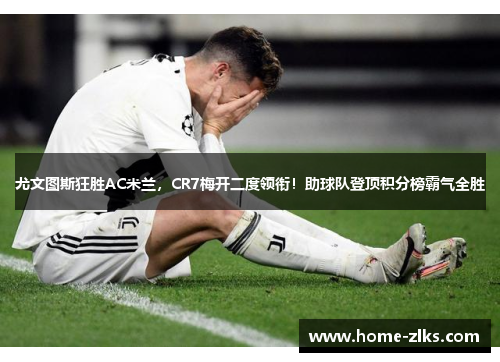 尤文图斯狂胜AC米兰,CR7梅开二度领衔!助球队登顶积分榜霸气全胜