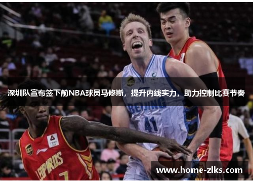 深圳队宣布签下前NBA球员马修斯,提升内线实力,助力控制比赛节奏