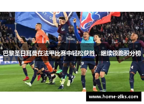 巴黎圣日耳曼在法甲比赛中轻松获胜,继续领跑积分榜
