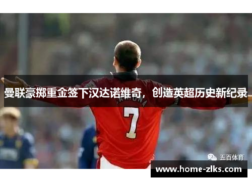 曼联豪掷重金签下汉达诺维奇,创造英超历史新纪录